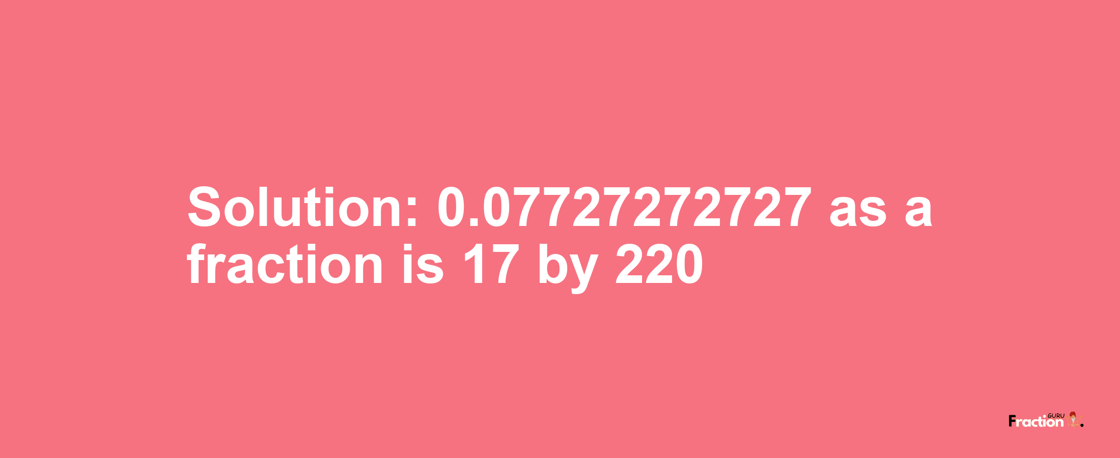 Solution:0.07727272727 as a fraction is 17/220